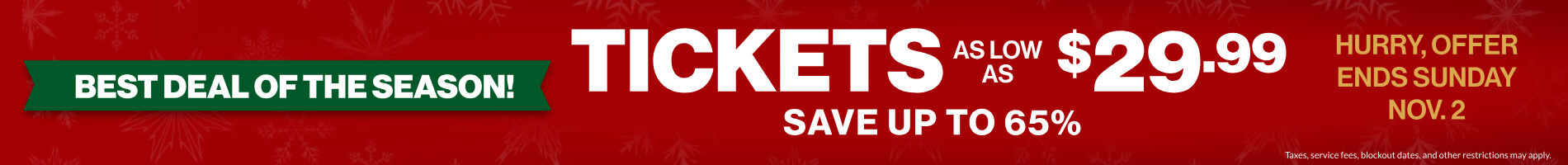 Best Deal of the Season! Tickets as low as $29.99! Save up to 65% on Tickets!
